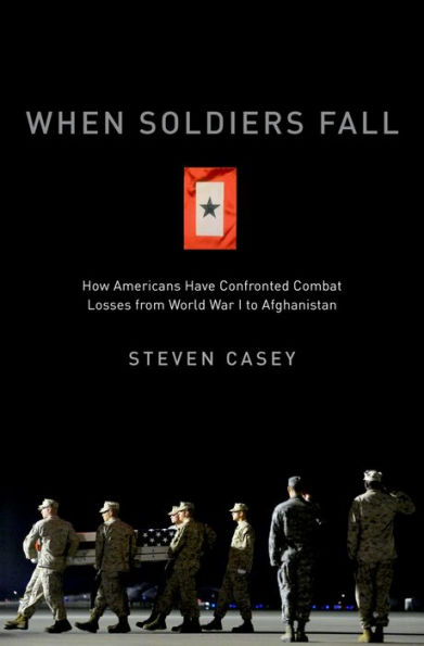 When Soldiers Fall: How Americans Have Confronted Combat Losses from World War I to Afghanistan