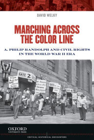Title: Marching Across the Color Line: A. Philip Randolph and Civil Rights in the World War II Era, Author: David Welky