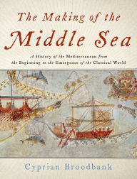 The Making of the Middle Sea: A History of the Mediterranean from the Beginning to the Emergence of the Classical World