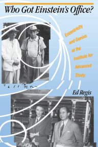 Title: Who Got Einstein's Office?: Eccentricity And Genius At The Institute For Advanced Study, Author: Edward Regis