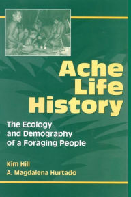 Title: Ache Life History: The Ecology and Demography of a Foraging People / Edition 1, Author: Kim Hill