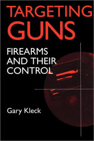 Title: Targeting Guns: Firearms and Their Control / Edition 1, Author: Gary Kleck