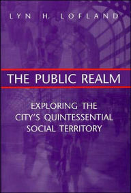 Title: The Public Realm: Exploring the City's Quintessential Social Territory, Author: Lyn H. Lofland