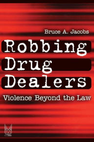 Title: Robbing Drug Dealers: Violence beyond the Law / Edition 1, Author: Bruce Jacobs