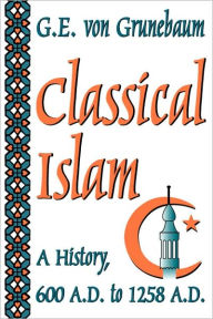 Title: Classical Islam: A History, 600 A.D. to 1258 A.D., Author: G. E. von Grunebaum