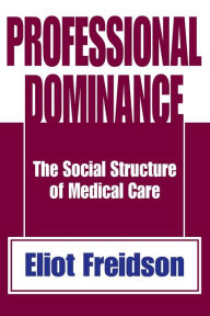 Title: Professional Dominance: The Social Structure of Medical Care / Edition 1, Author: Eliot Freidson