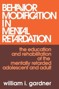 Title: Behavior Modification in Mental Retardation: The Education and Rehabilitation of the Mentally Retarded Adolescent and Adult, Author: William Gardner