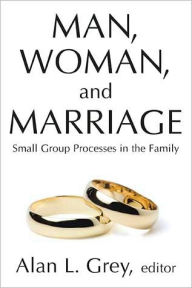 Title: Man, Woman, and Marriage: Small Group Processes in the Family, Author: Alan L. Grey