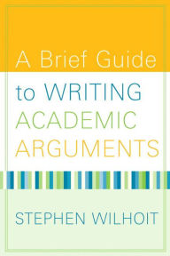 Title: A Brief Guide to Writing Academic Arguments / Edition 1, Author: Stephen Wilhoit