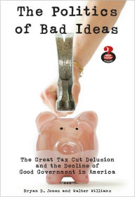 Politics of Bad Ideas: The Great Tax Cut Delusion and the Decline of Good Government in America