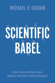Title: Scientific Babel: How Science Was Done Before and After Global English, Author: Michael D. Gordin
