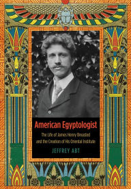 Title: American Egyptologist: The Life of James Henry Breasted and the Creation of His Oriental Institute, Author: Jeffrey Abt