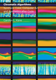 Title: Chromatic Algorithms: Synthetic Color, Computer Art, and Aesthetics after Code, Author: Carolyn L. Kane
