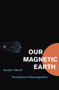 Title: Our Magnetic Earth: The Science of Geomagnetism, Author: Ronald T. Merrill