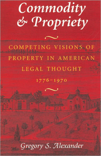 Commodity & Propriety: Competing Visions of Property in American Legal Thought, 1776-1970