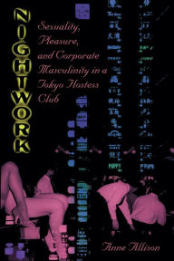 Title: Nightwork: Sexuality, Pleasure, and Corporate Masculinity in a Tokyo Hostess Club, Author: Anne Allison