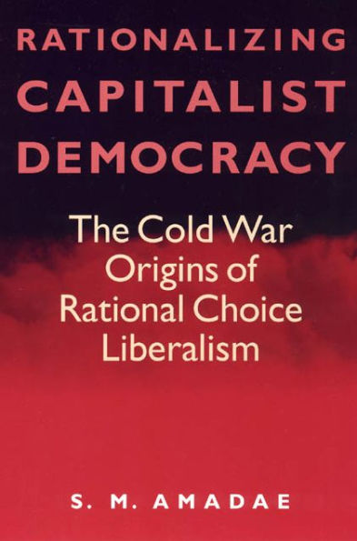 Rationalizing Capitalist Democracy: The Cold War Origins of Rational Choice Liberalism / Edition 2