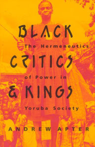 Title: Black Critics and Kings: The Hermeneutics of Power in Yoruba Society / Edition 1, Author: Andrew Apter