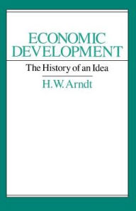 Title: Economic Development: The History of an Idea / Edition 1, Author: H. W. Arndt