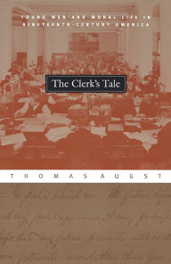 Title: The Clerk's Tale: Young Men and Moral Life in Nineteenth-Century America, Author: Thomas Augst