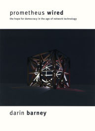 Title: Prometheus Wired: The Hope for Democracy in the Age of Network Technology / Edition 1, Author: Darin Barney