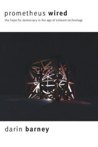 Title: Prometheus Wired: The Hope for Democracy in the Age of Network Technology / Edition 1, Author: Darin Barney