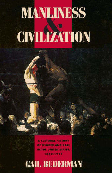 Manliness & Civilization: A Cultural History of Gender and Race in the United States, 1880-1917