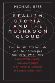 Title: Realism, Utopia, and the Mushroom Cloud: Four Activist Intellectuals and their Strategies for Peace, 1945-1989--Louise Weiss (France), Leo Szilard (USA), E. P. Thompson (England), Danilo Dolci (Italy), Author: Michael Bess