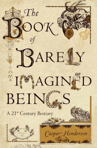 Title: The Book of Barely Imagined Beings: A 21st Century Bestiary, Author: Caspar Henderson