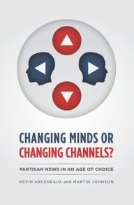 Title: Changing Minds or Changing Channels?: Partisan News in an Age of Choice, Author: Kevin Arceneaux