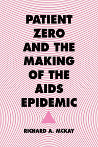 Title: Patient Zero and the Making of the AIDS Epidemic, Author: Richard A. McKay