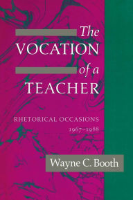 Title: The Vocation of a Teacher: Rhetorical Occasions, 1967-1988, Author: Wayne C. Booth