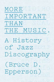 Title: More Important Than the Music: A History of Jazz Discography, Author: Bruce D. Epperson
