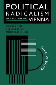 Title: Political Radicalism in Late Imperial Vienna: Origins of the Christian Social Movement, 1848-1897, Author: John W. Boyer