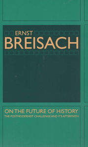 Title: On the Future of History: The Postmodernist Challenge and Its Aftermath / Edition 1, Author: Ernst Breisach