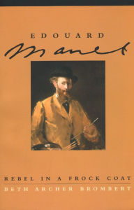 Title: Edouard Manet: Rebel in a Frock Coat, Author: Beth Archer Brombert