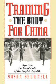Title: Training the Body for China: Sports in the Moral Order of the People's Republic / Edition 1, Author: Susan Brownell