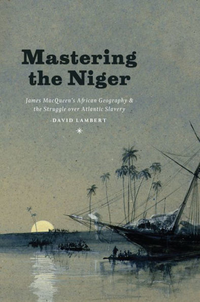 Mastering the Niger: James MacQueen's African Geography and the Struggle over Atlantic Slavery