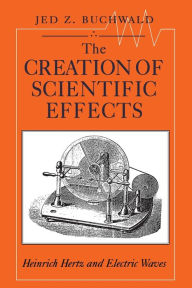 Title: The Creation of Scientific Effects: Heinrich Hertz and Electric Waves, Author: Jed Z. Buchwald