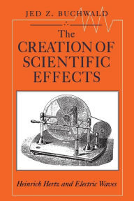 Title: The Creation of Scientific Effects: Heinrich Hertz and Electric Waves, Author: Jed Z. Buchwald