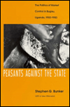 Title: Peasants Against the State: The Politics of Market Control in Bugisu, Uganda, 1900-1983, Author: Stephen G. Bunker