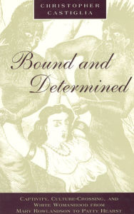 Title: Bound and Determined: Captivity, Culture-Crossing, and White Womanhood from Mary Rowlandson to Patty Hearst / Edition 1, Author: Christopher Castiglia