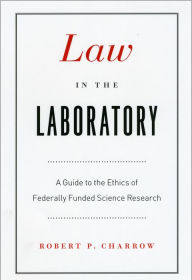 Title: Law in the Laboratory: A Guide to the Ethics of Federally Funded Science Research, Author: Robert P. Charrow