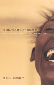 Title: Exchange Is Not Robbery: More Stories of an African Bar Girl / Edition 2, Author: John M. Chernoff
