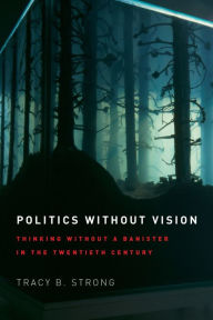 Title: Politics without Vision: Thinking without a Banister in the Twentieth Century, Author: Tracy B. Strong