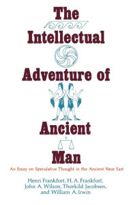 Title: The Intellectual Adventure of Ancient Man: An Essay of Speculative Thought in the Ancient Near East, Author: Henri Frankfort