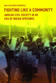 Title: Fighting Like a Community: Andean Civil Society in an Era of Indian Uprisings, Author: Rudi Colloredo-Mansfeld