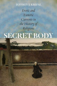Title: Secret Body: Erotic and Esoteric Currents in the History of Religions, Author: Jeffrey J. Kripal