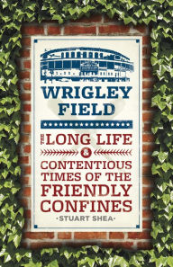 Title: Wrigley Field: The Long Life and Contentious Times of the Friendly Confines, Author: Stuart Shea