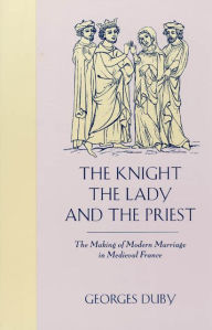 Title: The Knight, the Lady and the Priest: The Making of Modern Marriage in Medieval France / Edition 1, Author: Georges Duby
